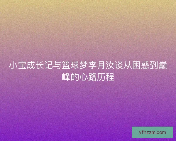 小宝成长记与篮球梦李月汝谈从困惑到巅峰的心路历程