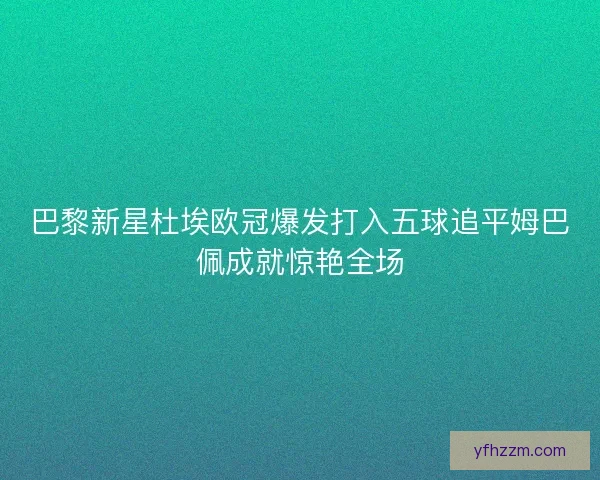 巴黎新星杜埃欧冠爆发打入五球追平姆巴佩成就惊艳全场 巴黎新星杜埃欧冠爆发打入五球追平姆巴佩成就惊艳全场