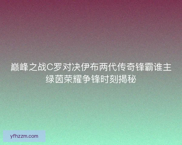 巅峰之战C罗对决伊布两代传奇锋霸谁主绿茵荣耀争锋时刻揭秘
