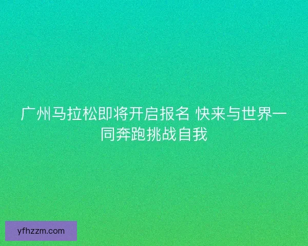 广州马拉松即将开启报名 快来与世界一同奔跑挑战自我 广州马拉松即将开启报名 快来与世界一同奔跑挑战自我