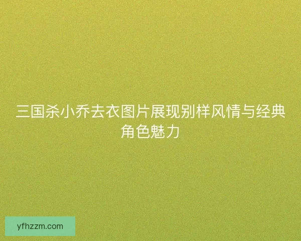 三国杀小乔去衣图片展现别样风情与经典角色魅力
