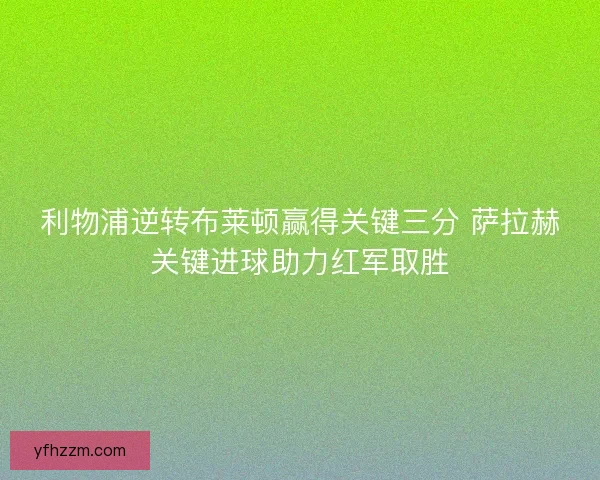 利物浦逆转布莱顿赢得关键三分 萨拉赫关键进球助力红军取胜
