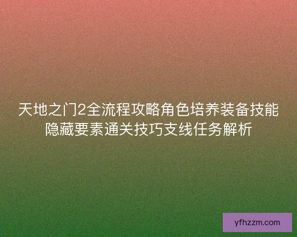 天地之门2全流程攻略角色培养装备技能隐藏要素通关技巧支线任务解析