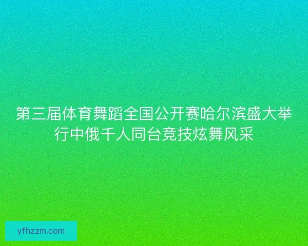 第三届体育舞蹈全国公开赛哈尔滨盛大举行中俄千人同台竞技炫舞风采