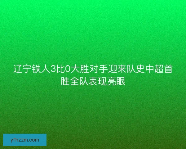 辽宁铁人3比0大胜对手迎来队史中超首胜全队表现亮眼